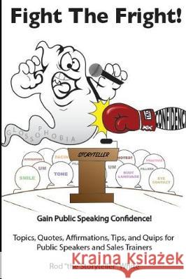 Fight the Fright: Gain Public Speaking Confidence! Topics, Quotes, Affirmations, Tips, and Quips for Public Speakers and Sales Trainers Rod the Storyteller Whit 9781986538602 Createspace Independent Publishing Platform