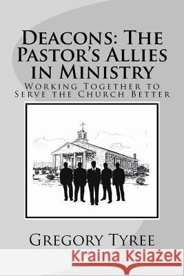 Deacons: The Pastor's Allies in Ministry: Working Together to Serve the Church Better Gregory Tyre 9781986539777 Createspace Independent Publishing Platform