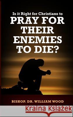 Is it Right for Christians to Pray for their Enemies to Die? Wood, William 9781986550802 Createspace Independent Publishing Platform