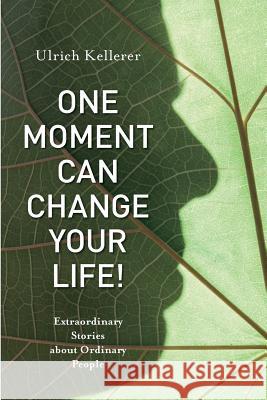 One Moment Can Change Your Life!: Extraordinary Stories about Ordinary People Ulrich Kellerer 9781986551229