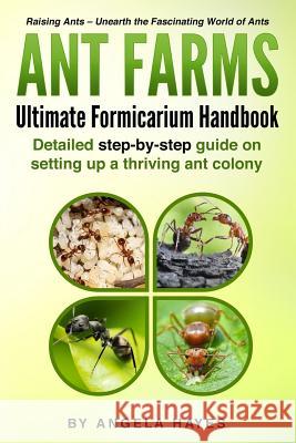 Ant Farms - The Ultimate Formicarium Handbook: Detailed Step-by-Step Guide to Setting Up a Thriving Ant Colony Angela Hayes 9781986553391