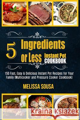 Instant Pot Cookbook-5 Ingredients or Less Instant Pot Cookbook: 150 Fast, Easy & Delicious Instant Pot Recipes for Your Family (Multicooker and Press Melissa Sousa 9781986554381