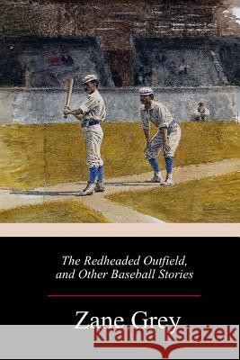 The Redheaded Outfield, and Other Baseball Stories Zane Grey 9781986556576