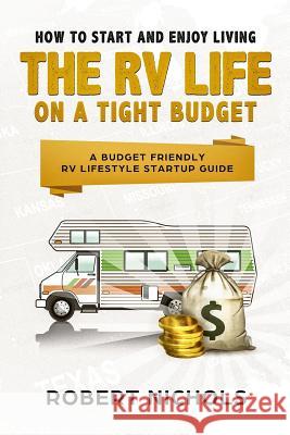 How to Start and Enjoy Living the RV Life on a Tight Budget: A Budget Friendly RV Lifestyle Startup Guide Robert Nichols 9781986559256 Createspace Independent Publishing Platform