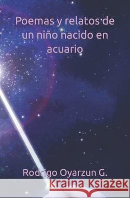 Poemas y relatos de un niño nacido en acuario Oyarzun G., Rodrigo 9781986565257 Createspace Independent Publishing Platform