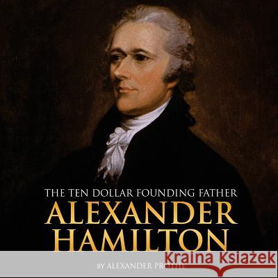 Alexander Hamilton: The Ten-Dollar Founding Father Alexander Prothe 9781986566780 Createspace Independent Publishing Platform