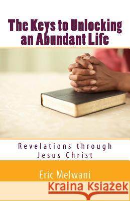 The Keys to Unlocking an Abundant Life: Revelation through Jesus Christ Eric Melwani 9781986567190 Createspace Independent Publishing Platform