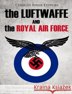 The Luftwaffe and the Royal Air Force: The History and Legacy of Nazi Germany and Great Britain's Air Forces in World War II Charles River Editors 9781986568791 Createspace Independent Publishing Platform