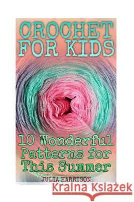 Crochet for Kids: 10 Wonderful Patterns for This Summer: (Crochet Patterns, Crochet Stitches) Julia Harrison 9781986568920 Createspace Independent Publishing Platform