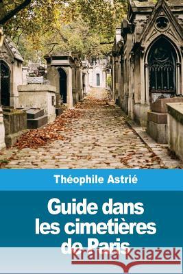 Guide dans les cimetières de Paris Astrie, Theophile 9781986569187 Createspace Independent Publishing Platform
