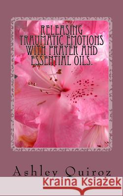 Releasing Traumatic Emotions With Prayer and Essential Oils: The Prayer Book Quiroz, Ashley 9781986569835