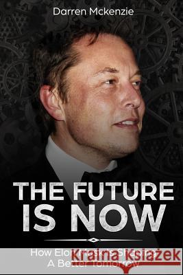 The Future Is Now: How Elon Musk Is Shaping A Better Tomorrow McKenzie, Darren 9781986581813 Createspace Independent Publishing Platform