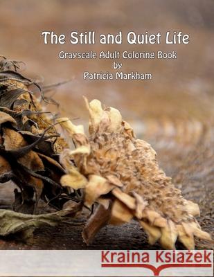 The Still and Quiet Life: Grayscale Adult Coloring Book Patricia Markham 9781986588508 Createspace Independent Publishing Platform