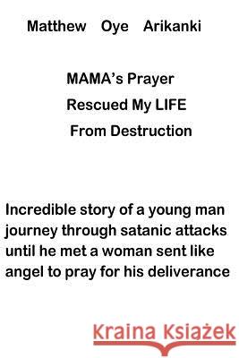 MAMA'S Prayer Rescued My Life from Destruction: Incredible story of a young journey through satanic attack but he met a woman who prayed for his deliv Arikanki, Matthew Oye 9781986593410 Createspace Independent Publishing Platform