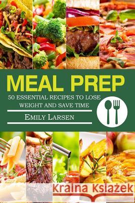 Meal Prep: 50 Essential Recipes To Lose Weight And Save Time Larsen, Emily 9781986594974 Createspace Independent Publishing Platform