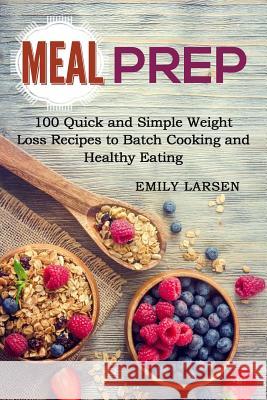 Meal Prep: 100 Quick and Simple Weight Loss Recipes to Batch Cooking and Healthy Eating Emily Larsen 9781986595315 Createspace Independent Publishing Platform