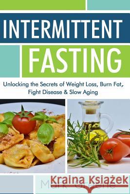 Intermittent Fasting: Unlocking the Secrets of Weight Loss, Burn Fat, Fight Disease & Slow Aging Mark Greene 9781986596336
