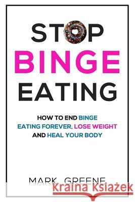Stop Binge Eating: How To End Binge Eating Forever, Lose Weight and Heal Your Body Greene, Mark 9781986597357 Createspace Independent Publishing Platform
