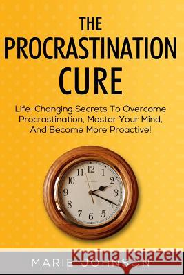 The Procrastination Cure: Life-Changing Secrets To Overcome Procrastination, Master Your Mind, And Become More Proactive! Johnson, Marie 9781986597739 Createspace Independent Publishing Platform
