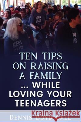 Ten Tips on Raising a Family ... While Loving Your Teenagers Dennis Boyd Call 9781986603096 Createspace Independent Publishing Platform