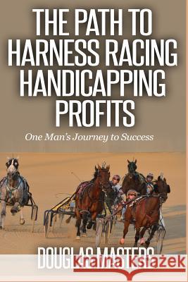 The Path to Harness Racing Handicapping Profits: One Man's Journey to Success Douglas Masters 9781986605007 Createspace Independent Publishing Platform