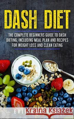Dash Diet: The Complete Beginners Guide to Dash Dieting, Including Meal Plan and Recipes for Weight Loss and Clean Eating Evie Halliday 9781986608220