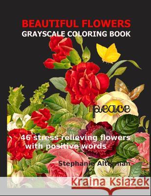 Beautiful Flowers: Grayscale Coloring Book: 46 stress relieving flowers with positive words Stephanie Alterman 9781986613989 Createspace Independent Publishing Platform