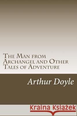 The Man from Archangel and Other Tales of Adventure Arthur Conan Doyle 9781986619523 Createspace Independent Publishing Platform