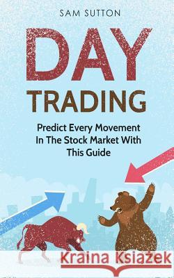 Day Trading: Predict Every Movement In The Stock Market With This Guide Sutton, Sam 9781986622714 Createspace Independent Publishing Platform