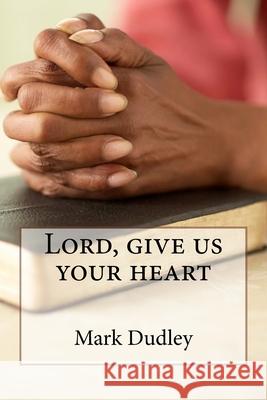 Lord, give us your heart Dudley, Mark 9781986625708 Createspace Independent Publishing Platform