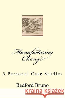 Manufacturing Change: 3 Personal Case Studies Dr Bedford Bruno 9781986637275 Createspace Independent Publishing Platform