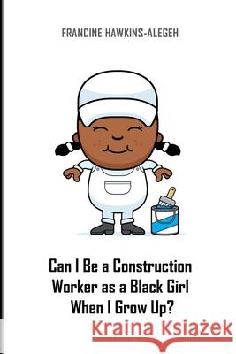 Can I Be a Construction Worker as a Black Girl When I Grow Up?: Construction Girl Francine Hawkins-Alegeh 9781986637657