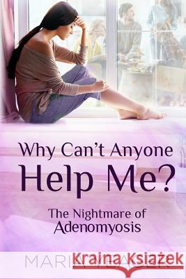 Why Can't Anyone Help Me?: The Nightmare of Adenomyosis Maria Yeager 9781986645676 Createspace Independent Publishing Platform