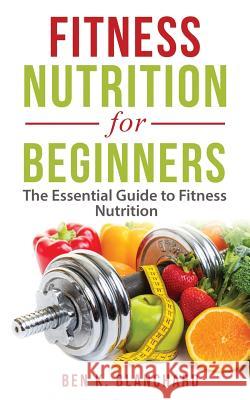 Fitness Nutrition for Beginners: The Essential Guide to Fitness Nutrition Ben K. Blanchard 9781986647526 Createspace Independent Publishing Platform