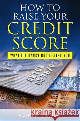 How To Raise Your Credit Score: What The Banks Not Telling You Bishop, Alwyn 9781986651547 Createspace Independent Publishing Platform