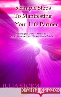 5 Simple Steps To Manifesting Your Life Partner: Featuring the work of Marisa Peer Alison Armsrong and Christie Marie Sheldon Storm, Julia 9781986653862 Createspace Independent Publishing Platform