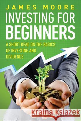Investing for Beginners: A Short Read on the Basics of Investing and Dividends MR James Moore (Lecturer in the School of History Politics and International Relations at the University of Leicester) 9781986654340
