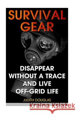 Survival Gear: Disappear Without a Trace And Live Off-Grid Life Douglas, Judith 9781986655545