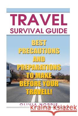 Travel Survival Guide: Best Precautions And Preparations to Make Before Your Travell! Norris, Olivia 9781986655705 Createspace Independent Publishing Platform