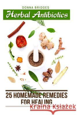 Herbal Antibiotics: 25 Homemade Remedies for Healing Donna Bridges 9781986655798 Createspace Independent Publishing Platform