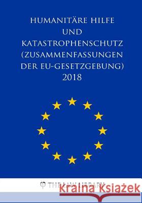 Humanitäre Hilfe und Katastrophenschutz (Zusammenfassungen der EU-Gesetzgebung) 2018 The Law Library 9781986656054 Createspace Independent Publishing Platform