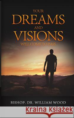 Your Dreams and Visions Will Come to Pass Dr William Wood 9781986660723