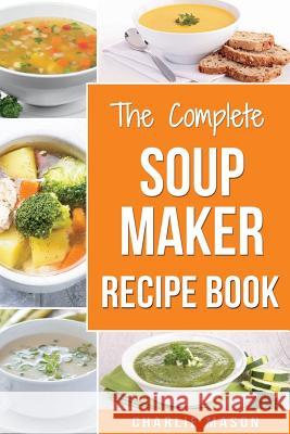 Soup Maker Recipe Book: Soup Recipe Book Soup Maker Cookbook Soup Maker Made Easy Soup Maker Cook Books Soup Maker Recipes: Soup Maker Cookery Charlie Mason 9781986661386 Createspace Independent Publishing Platform