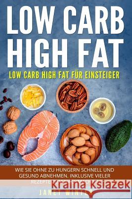 Low Carb High Fat: Low Carb High Fat f?r Einsteiger. Wie Sie ohne zu hungern schnell und gesund abnehmen. Inklusive vieler Rezepte zum Nachmachen. Janet Winter 9781986661799 Createspace Independent Publishing Platform