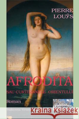 Afrodita Sau Curtezanele Orientului: Roman Pierre Louys Vasile Poenaru Victoria Dragu Dimitriu 9781986662222 Createspace Independent Publishing Platform