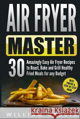 Air Fryer Master: 30 Amazingly Easy Air Fryer Recipes to Roast, Bake and Grill Healthy Fried Meals for any Budget Garcia, William 9781986663571 Createspace Independent Publishing Platform
