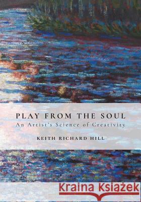 Play from the Soul: An Artist's Science of Creativity Keith Richard Hill Matthew Francis Parkinson 9781986663892