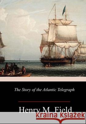 The Story of the Atlantic Telegraph Henry M. Field 9781986663915