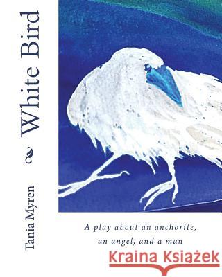 White Bird: A play about an anchorite, an angel, and a man Myren, Tania 9781986665391