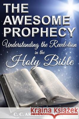 The Awesome Prophecy: Understanding The Revelation Archambeault, C. C. 9781986670302 Createspace Independent Publishing Platform